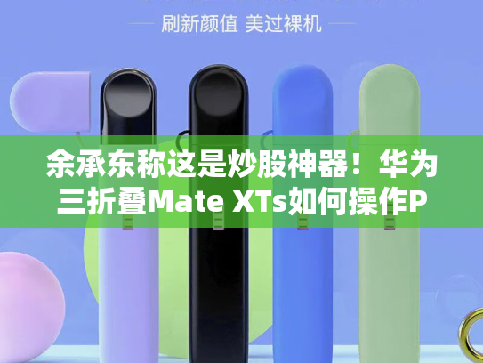 余承东称这是炒股神器！华为三折叠Mate XTs如何操作PC应用：全展开状态下才能用