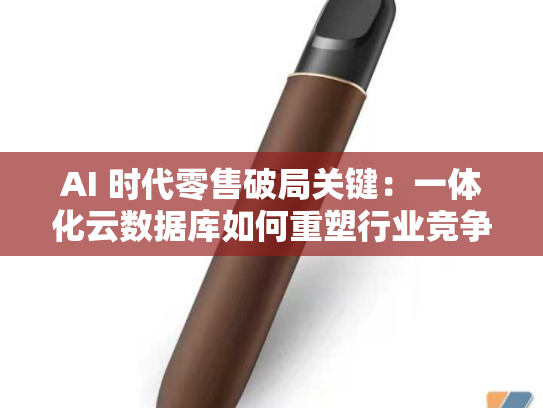 AI 时代零售破局关键：一体化云数据库如何重塑行业竞争力？-第2张图片-悦刻网上商城官方网站-正品优惠，尽在悦刻官方网站