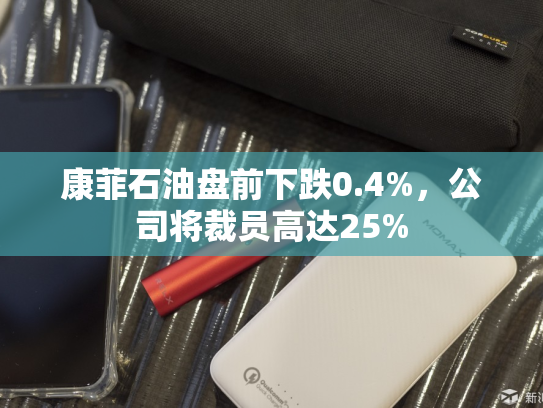 康菲石油盘前下跌0.4%，公司将裁员高达25%-第2张图片-悦刻网上商城官方网站-正品优惠，尽在悦刻官方网站