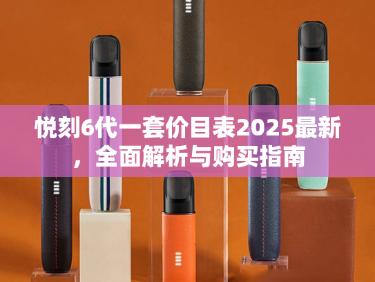 悦刻6代一套价目表2025最新，全面解析与购买指南