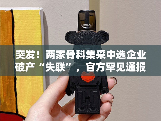 突发！两家骨科集采中选企业破产“失联”，官方罕见通报
