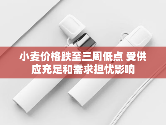 小麦价格跌至三周低点 受供应充足和需求担忧影响