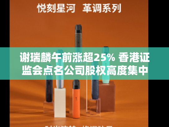 谢瑞麟午前涨超25% 香港证监会点名公司股权高度集中-第2张图片-悦刻网上商城官方网站-正品优惠，尽在悦刻官方网站