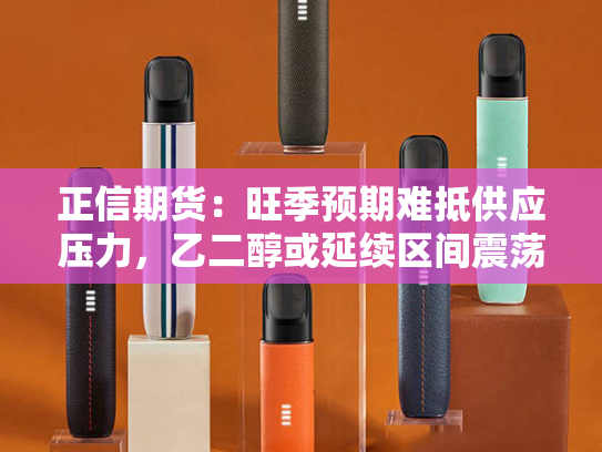 正信期货：旺季预期难抵供应压力，乙二醇或延续区间震荡-第2张图片-悦刻网上商城官方网站-正品优惠，尽在悦刻官方网站