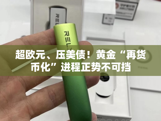 超欧元、压美债！黄金“再货币化”进程正势不可挡