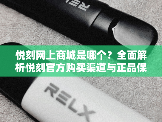 悦刻网上商城是哪个？全面解析悦刻官方购买渠道与正品保障