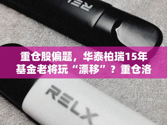 重仓股偏题，华泰柏瑞15年基金老将玩“漂移”？重仓洛阳钼业，年内收益率达43%-第1张图片-悦刻网上商城官方网站-正品优惠，尽在悦刻官方网站