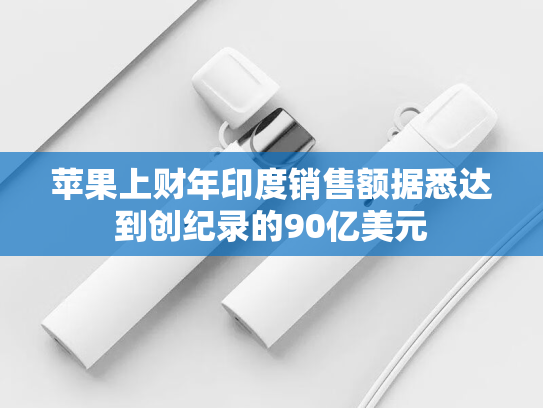 苹果上财年印度销售额据悉达到创纪录的90亿美元