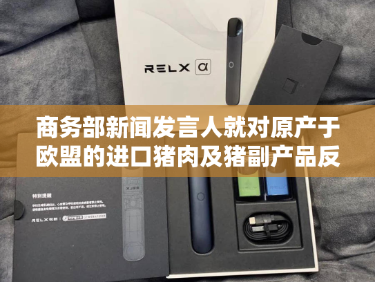 商务部新闻发言人就对原产于欧盟的进口猪肉及猪副产品反倾销调查初裁答记者问-第2张图片-悦刻网上商城官方网站-正品优惠，尽在悦刻官方网站