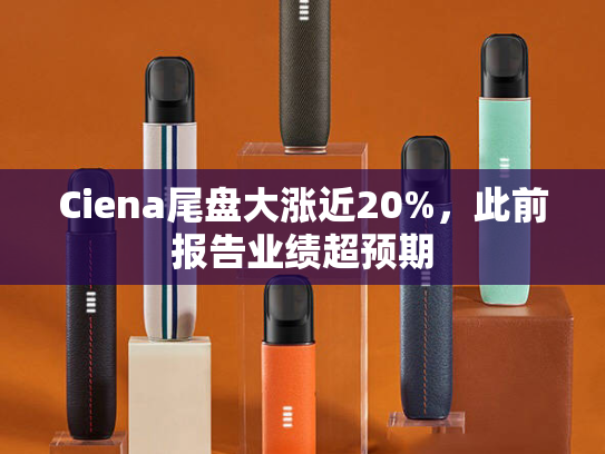 Ciena尾盘大涨近20%，此前报告业绩超预期