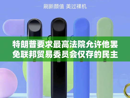 特朗普要求最高法院允许他罢免联邦贸易委员会仅存的民主党高官-第2张图片-悦刻网上商城官方网站-正品优惠，尽在悦刻官方网站