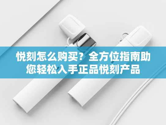 悦刻怎么购买？全方位指南助您轻松入手正品悦刻产品