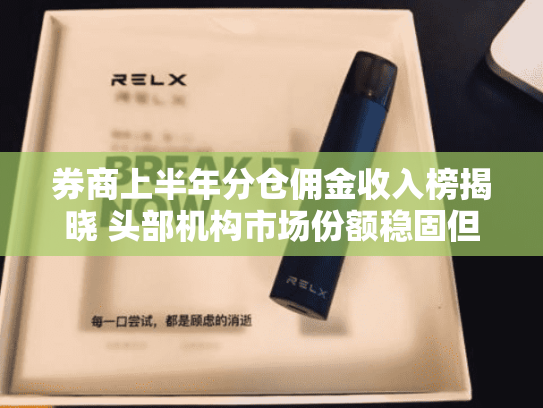 券商上半年分仓佣金收入榜揭晓 头部机构市场份额稳固但整体承压