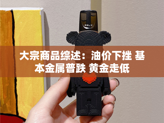 大宗商品综述：油价下挫 基本金属普跌 黄金走低