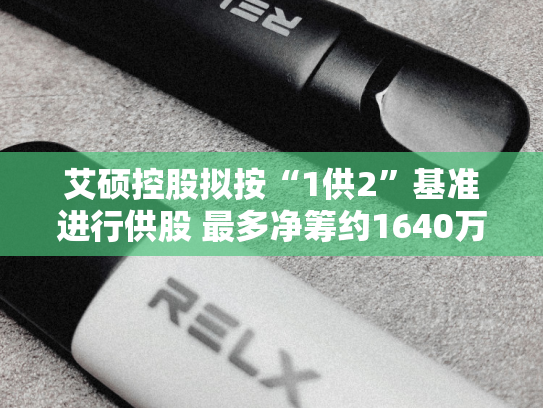 艾硕控股拟按“1供2”基准进行供股 最多净筹约1640万港元-第2张图片-悦刻网上商城官方网站-正品优惠，尽在悦刻官方网站