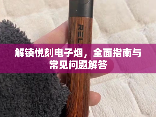 解锁悦刻电子烟，全面指南与常见问题解答