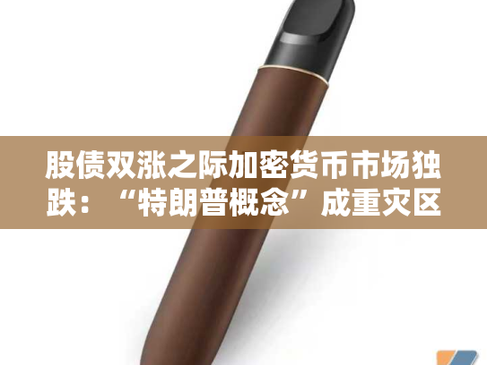 股债双涨之际加密货币市场独跌：“特朗普概念”成重灾区 DATs公司监管阴云笼罩