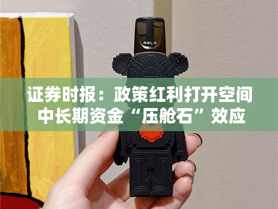 证券时报：政策红利打开空间 中长期资金“压舱石”效应凸显