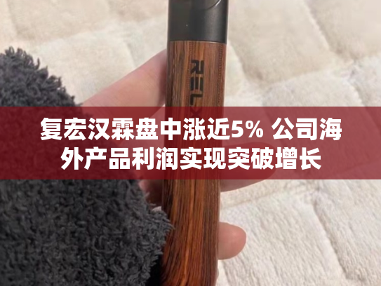 复宏汉霖盘中涨近5% 公司海外产品利润实现突破增长-第2张图片-悦刻网上商城官方网站-正品优惠，尽在悦刻官方网站