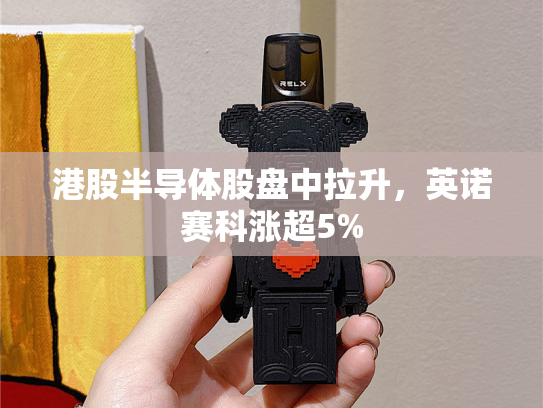 港股半导体股盘中拉升，英诺赛科涨超5%-第2张图片-悦刻网上商城官方网站-正品优惠，尽在悦刻官方网站