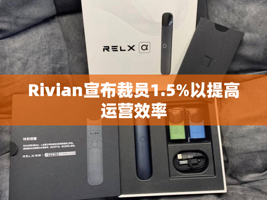 Rivian宣布裁员1.5%以提高运营效率