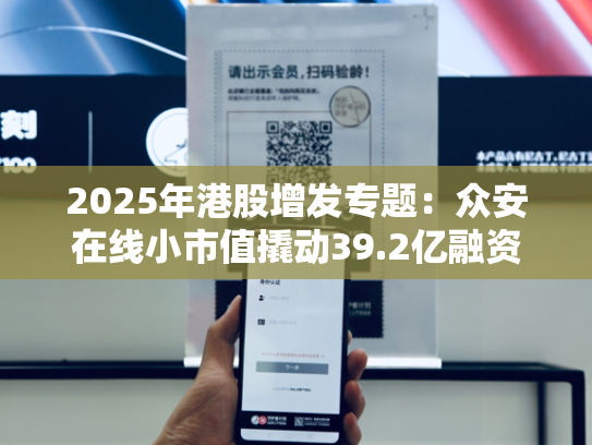2025年港股增发专题：众安在线小市值撬动39.2亿融资 概念炒作下股东密集减持超10亿元