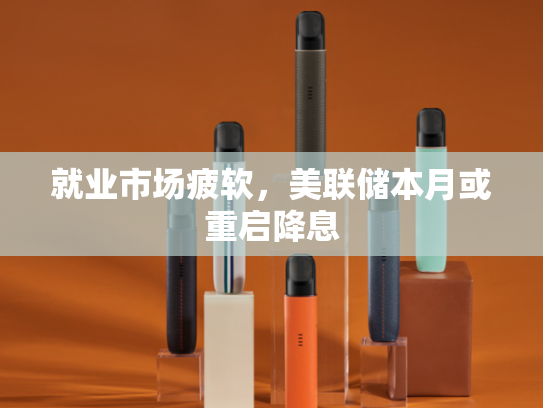 就业市场疲软，美联储本月或重启降息