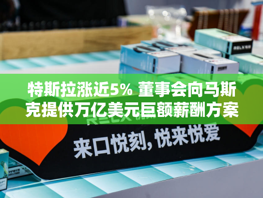 特斯拉涨近5% 董事会向马斯克提供万亿美元巨额薪酬方案