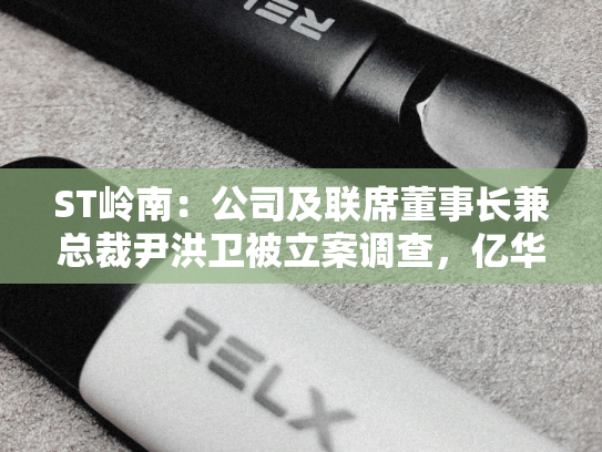 ST岭南：公司及联席董事长兼总裁尹洪卫被立案调查，亿华通终止重大资产重组事项