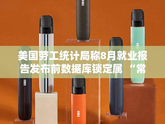 美国劳工统计局称8月就业报告发布前数据库锁定属 “常规操作”