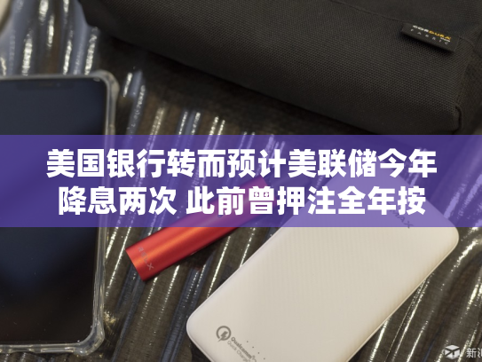 美国银行转而预计美联储今年降息两次 此前曾押注全年按兵不动