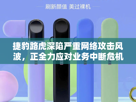 捷豹路虎深陷严重网络攻击风波，正全力应对业务中断危机
