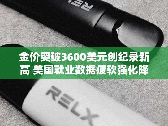金价突破3600美元创纪录新高 美国就业数据疲软强化降息押注