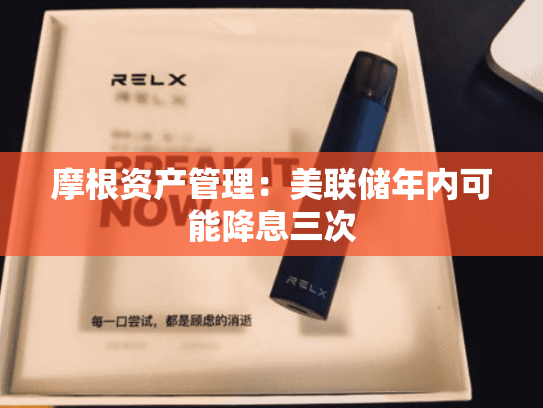 摩根资产管理：美联储年内可能降息三次
