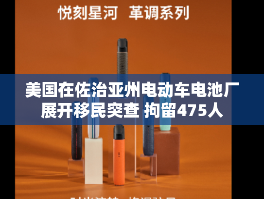 美国在佐治亚州电动车电池厂展开移民突查 拘留475人