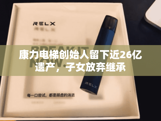 康力电梯创始人留下近26亿遗产，子女放弃继承
