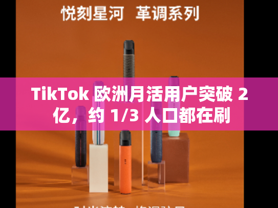 TikTok 欧洲月活用户突破 2 亿，约 1/3 人口都在刷