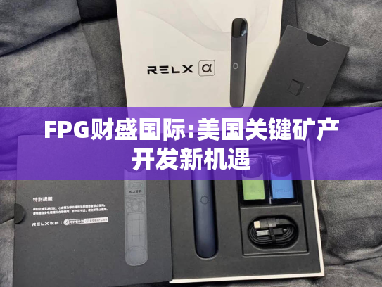 FPG财盛国际:美国关键矿产开发新机遇-第2张图片-悦刻网上商城官方网站-正品优惠，尽在悦刻官方网站