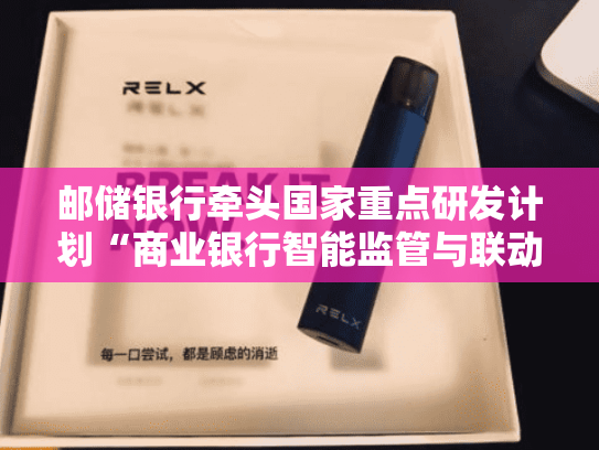 邮储银行牵头国家重点研发计划“商业银行智能监管与联动预警关键技术研究”项目正式启动-第1张图片-悦刻网上商城官方网站-正品优惠，尽在悦刻官方网站