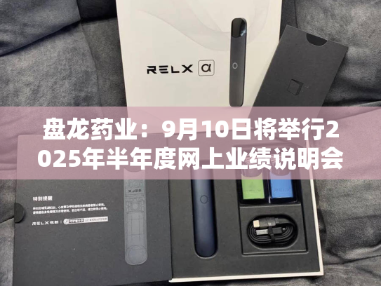 盘龙药业：9月10日将举行2025年半年度网上业绩说明会-第1张图片-悦刻网上商城官方网站-正品优惠，尽在悦刻官方网站