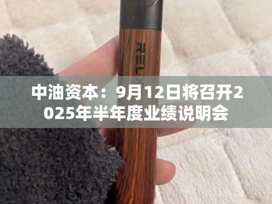 中油资本：9月12日将召开2025年半年度业绩说明会