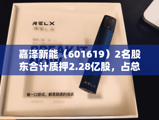 嘉泽新能（601619）2名股东合计质押2.28亿股，占总股本9.38%