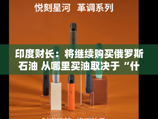 印度财长：将继续购买俄罗斯石油 从哪里买油取决于“什么最适合我们”-第2张图片-悦刻网上商城官方网站-正品优惠，尽在悦刻官方网站