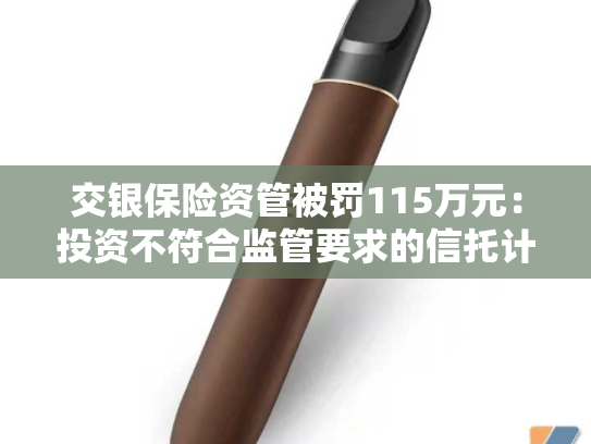 交银保险资管被罚115万元：投资不符合监管要求的信托计划等-第2张图片-悦刻网上商城官方网站-正品优惠，尽在悦刻官方网站