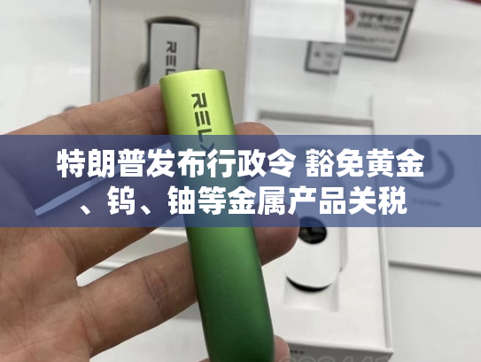 特朗普发布行政令 豁免黄金、钨、铀等金属产品关税