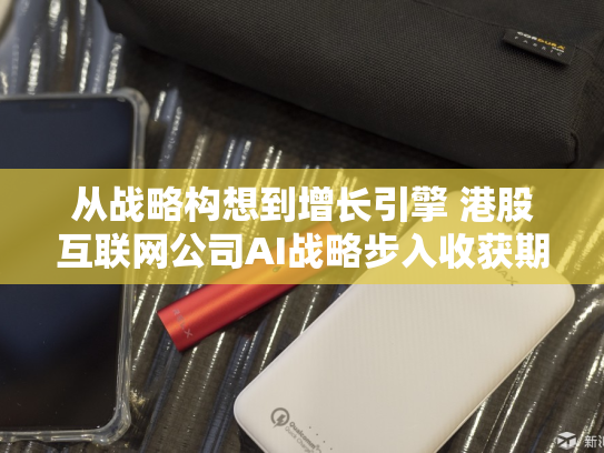 从战略构想到增长引擎 港股互联网公司AI战略步入收获期