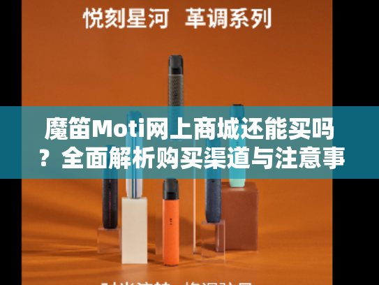 魔笛Moti网上商城还能买吗？全面解析购买渠道与注意事项