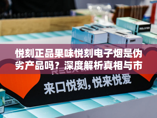 悦刻正品果味悦刻电子烟是伪劣产品吗？深度解析真相与市场现状