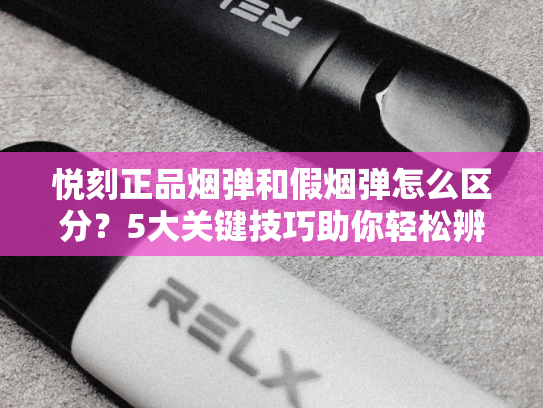 悦刻正品烟弹和假烟弹怎么区分？5大关键技巧助你轻松辨别