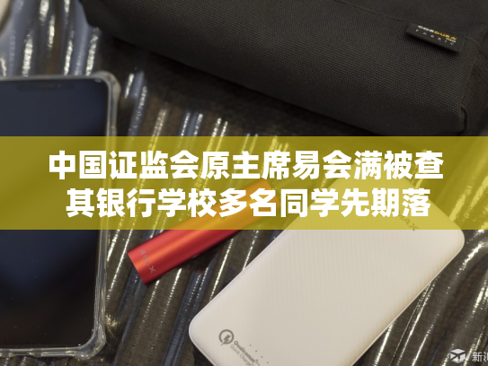 中国证监会原主席易会满被查 其银行学校多名同学先期落马